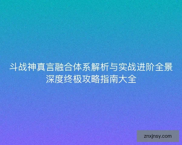 斗战神真言融合体系解析与实战进阶全景深度终极攻略指南大全