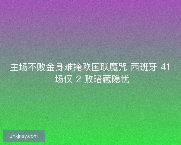 主场不败金身难掩欧国联魔咒 西班牙 41 场仅 2 败暗藏隐忧