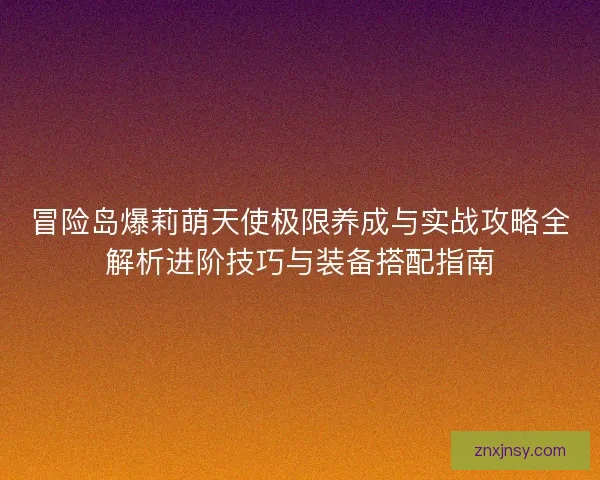 冒险岛爆莉萌天使极限养成与实战攻略全解析进阶技巧与装备搭配指南