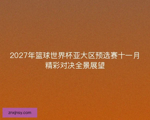 2027年篮球世界杯亚大区预选赛十一月精彩对决全景展望