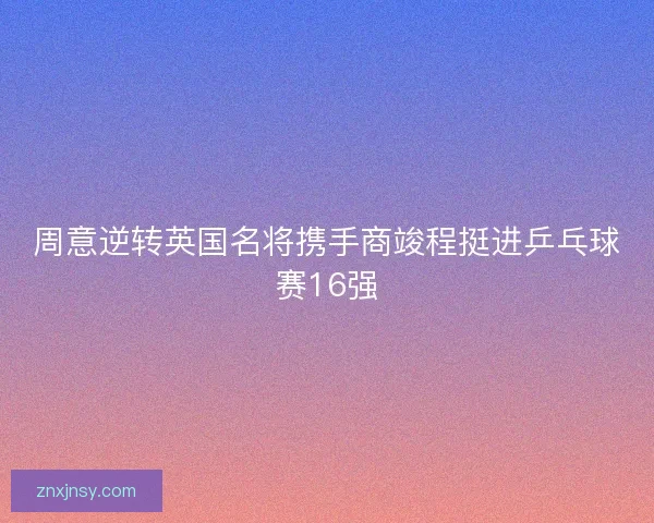 周意逆转英国名将携手商竣程挺进乒乓球赛16强