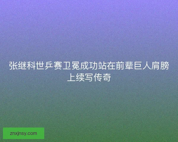 张继科世乒赛卫冕成功站在前辈巨人肩膀上续写传奇