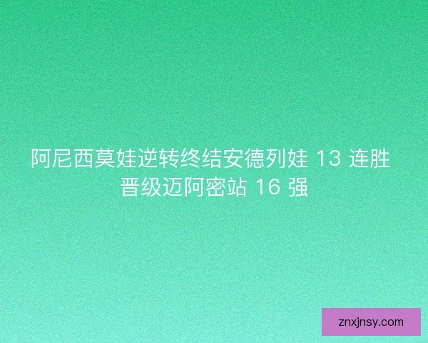 阿尼西莫娃逆转终结安德列娃 13 连胜 晋级迈阿密站 16 强