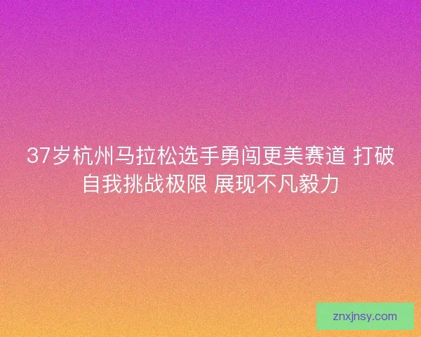 37岁杭州马拉松选手勇闯更美赛道 打破自我挑战极限 展现不凡毅力