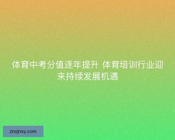 体育中考分值逐年提升 体育培训行业迎来持续发展机遇