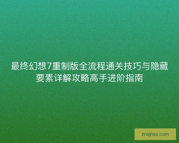 最终幻想7重制版全流程通关技巧与隐藏要素详解攻略高手进阶指南