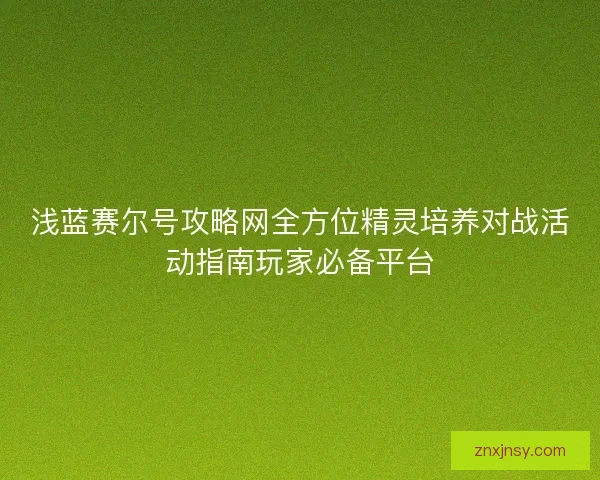 浅蓝赛尔号攻略网全方位精灵培养对战活动指南玩家必备平台