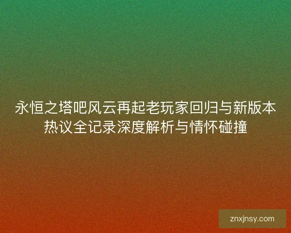 永恒之塔吧风云再起老玩家回归与新版本热议全记录深度解析与情怀碰撞