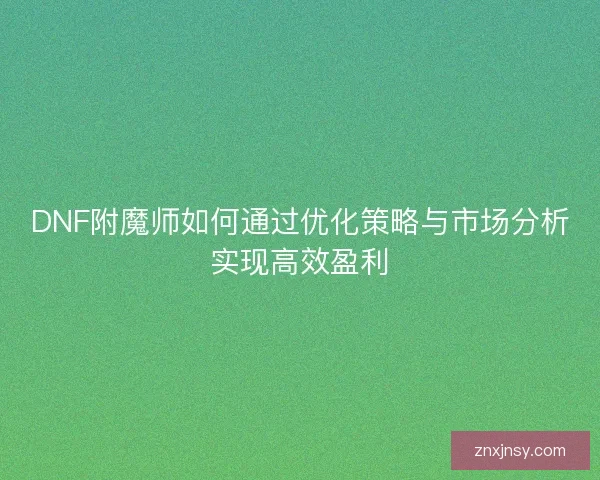 DNF附魔师如何通过优化策略与市场分析实现高效盈利