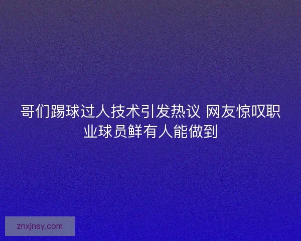哥们踢球过人技术引发热议 网友惊叹职业球员鲜有人能做到