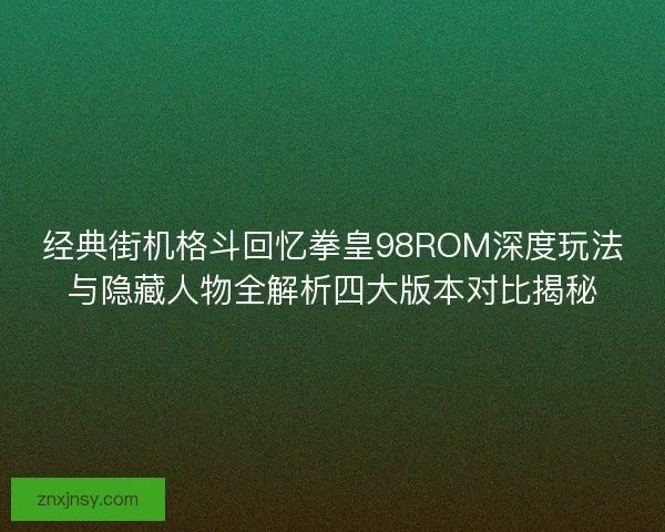 经典街机格斗回忆拳皇98ROM深度玩法与隐藏人物全解析四大版本对比揭秘