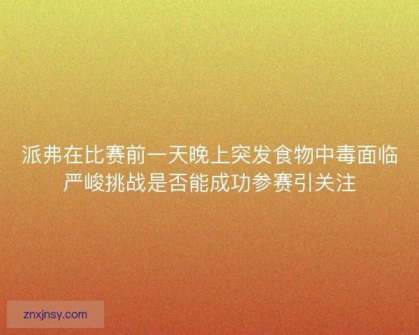 派弗在比赛前一天晚上突发食物中毒面临严峻挑战是否能成功参赛引关注