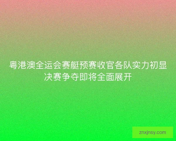 粤港澳全运会赛艇预赛收官各队实力初显决赛争夺即将全面展开