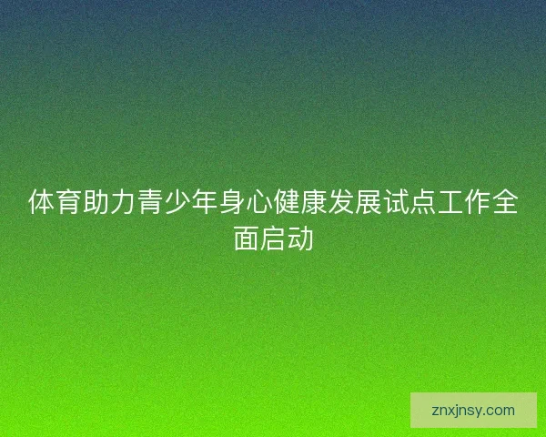 体育助力青少年身心健康发展试点工作全面启动