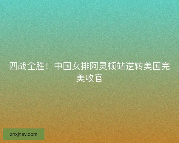 四战全胜!中国女排阿灵顿站逆转美国完美收官 四战全胜!中国女排阿灵顿站逆转美国完美收官