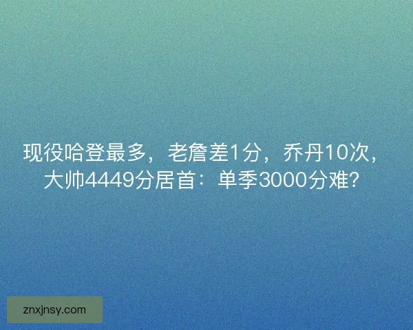 现役哈登最多,老詹差1分,乔丹10次,大帅4449分居首:单季3000分难? 现役哈登最多,老詹差1分,乔丹10次,大帅4449分居首:单季3000分难?
