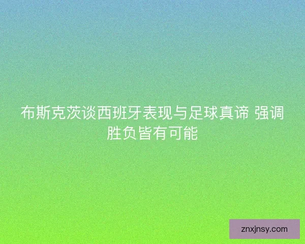 布斯克茨谈西班牙表现与足球真谛 强调胜负皆有可能