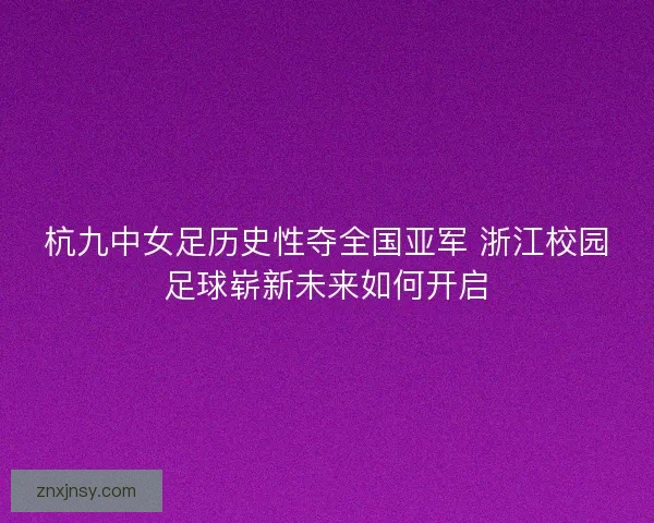 杭九中女足历史性夺全国亚军 浙江校园足球崭新未来如何开启